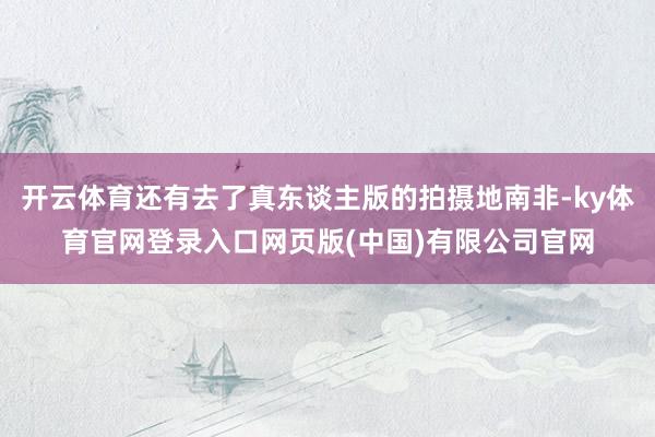 开云体育还有去了真东谈主版的拍摄地南非-ky体育官网登录入口网页版(中国)有限公司官网