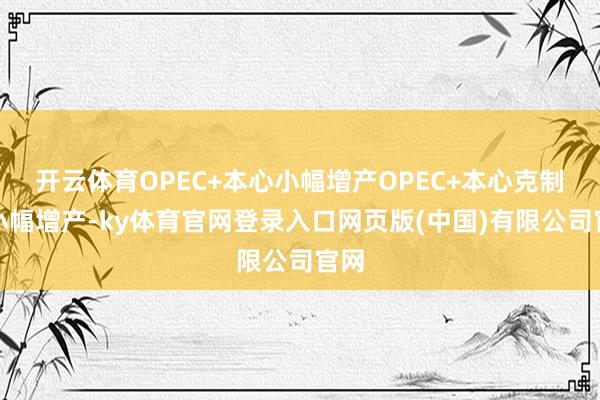 开云体育OPEC+本心小幅增产OPEC+本心克制的小幅增产-ky体育官网登录入口网页版(中国)有限公司官网