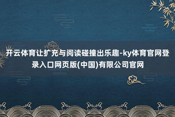 开云体育让扩充与阅读碰撞出乐趣-ky体育官网登录入口网页版(中国)有限公司官网