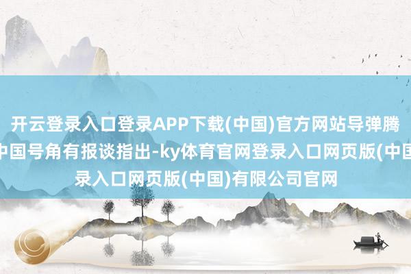 开云登录入口登录APP下载(中国)官方网站导弹腾飞画面 图源：中国号角有报谈指出-ky体育官网登录入口网页版(中国)有限公司官网
