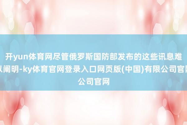 开yun体育网尽管俄罗斯国防部发布的这些讯息难以阐明-ky体育官网登录入口网页版(中国)有限公司官网