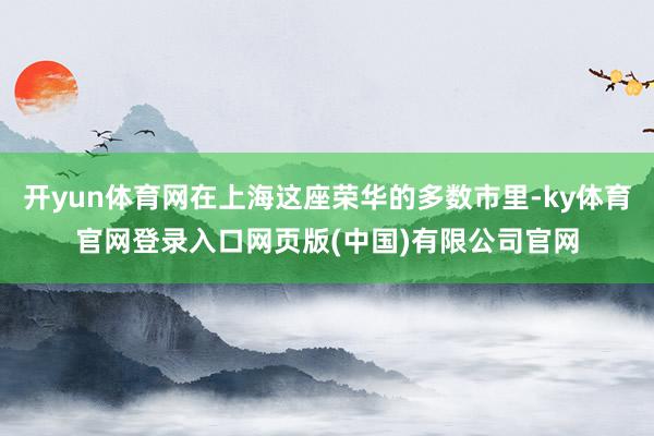 开yun体育网在上海这座荣华的多数市里-ky体育官网登录入口网页版(中国)有限公司官网