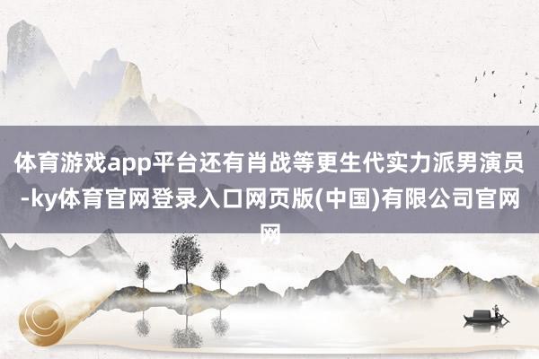 体育游戏app平台还有肖战等更生代实力派男演员-ky体育官网登录入口网页版(中国)有限公司官网