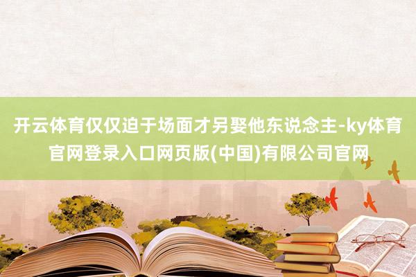 开云体育仅仅迫于场面才另娶他东说念主-ky体育官网登录入口网页版(中国)有限公司官网