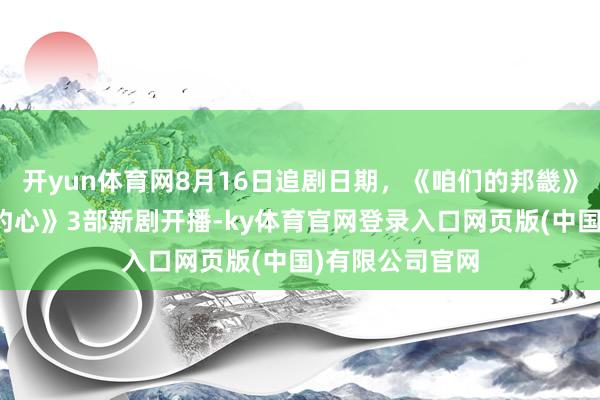 开yun体育网8月16日追剧日期，《咱们的邦畿》《献鱼》和《灼心》3部新剧开播-ky体育官网登录入口网页版(中国)有限公司官网