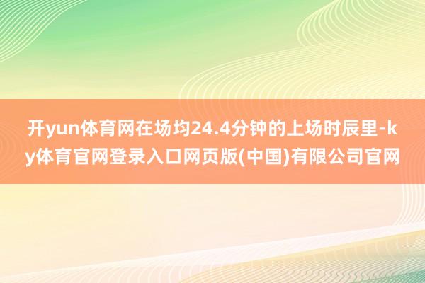 开yun体育网在场均24.4分钟的上场时辰里-ky体育官网登录入口网页版(中国)有限公司官网