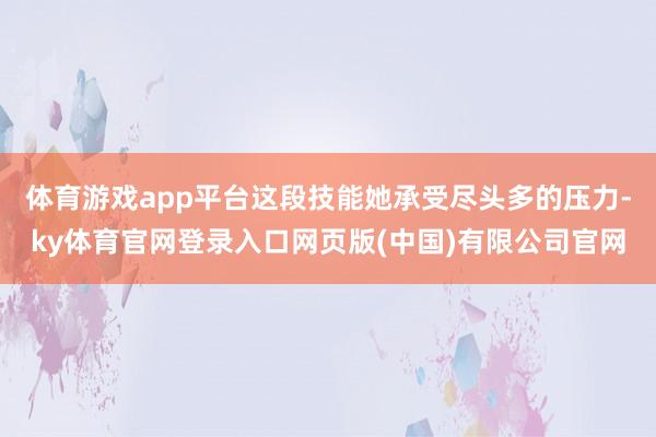 体育游戏app平台这段技能她承受尽头多的压力-ky体育官网登录入口网页版(中国)有限公司官网