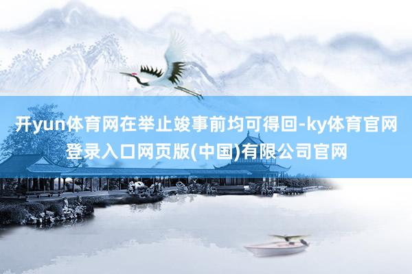 开yun体育网在举止竣事前均可得回-ky体育官网登录入口网页版(中国)有限公司官网