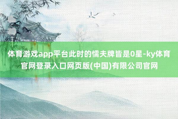 体育游戏app平台此时的懦夫牌皆是0星-ky体育官网登录入口网页版(中国)有限公司官网