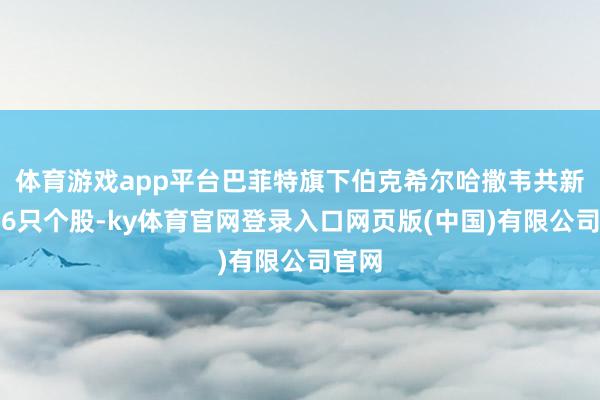 体育游戏app平台巴菲特旗下伯克希尔哈撒韦共新建仓6只个股-ky体育官网登录入口网页版(中国)有限公司官网