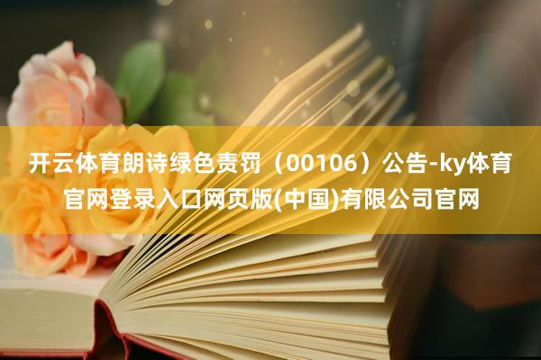 开云体育朗诗绿色责罚（00106）公告-ky体育官网登录入口网页版(中国)有限公司官网