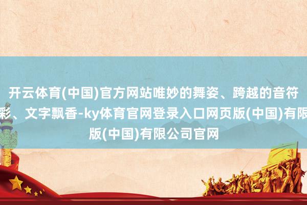 开云体育(中国)官方网站唯妙的舞姿、跨越的音符、图画溢彩、文字飘香-ky体育官网登录入口网页版(中国)有限公司官网