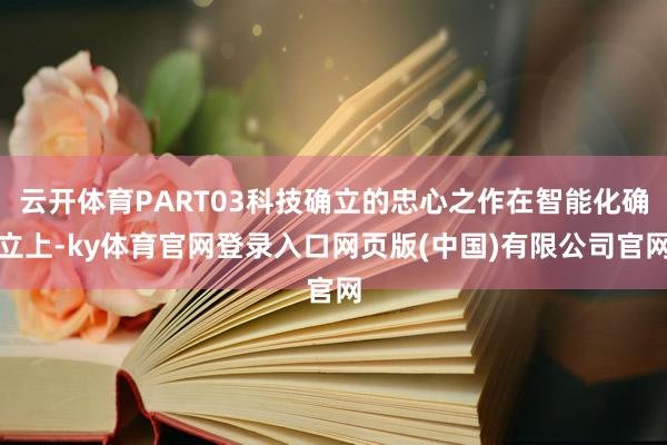 云开体育PART03科技确立的忠心之作在智能化确立上-ky体育官网登录入口网页版(中国)有限公司官网
