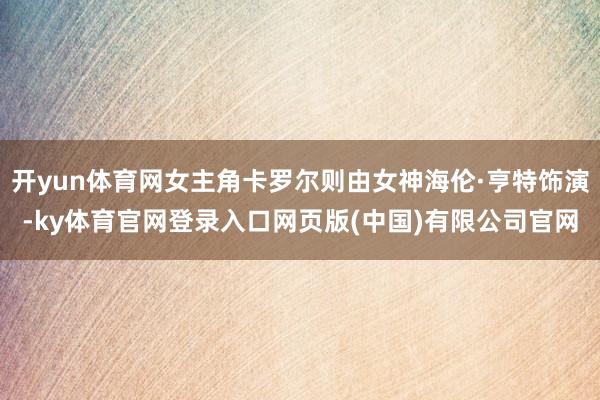 开yun体育网女主角卡罗尔则由女神海伦·亨特饰演-ky体育官网登录入口网页版(中国)有限公司官网