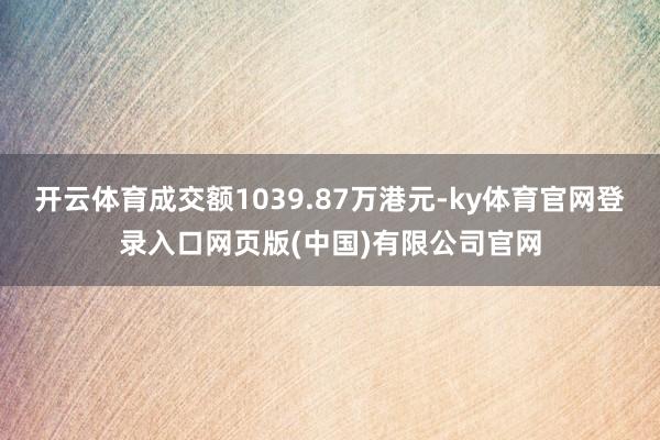 开云体育成交额1039.87万港元-ky体育官网登录入口网页版(中国)有限公司官网