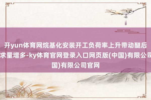 开yun体育网烷基化安装开工负荷率上升带动醚后C4需求量增多-ky体育官网登录入口网页版(中国)有限公司官网
