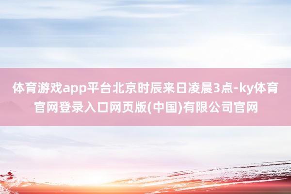 体育游戏app平台北京时辰来日凌晨3点-ky体育官网登录入口网页版(中国)有限公司官网