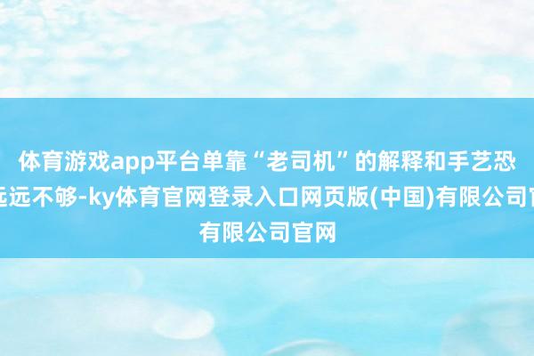 体育游戏app平台单靠“老司机”的解释和手艺恐是远远不够-ky体育官网登录入口网页版(中国)有限公司官网