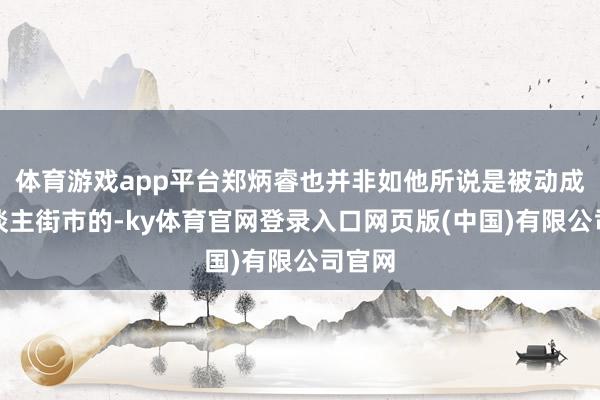 体育游戏app平台郑炳睿也并非如他所说是被动成为东谈主街市的-ky体育官网登录入口网页版(中国)有限公司官网