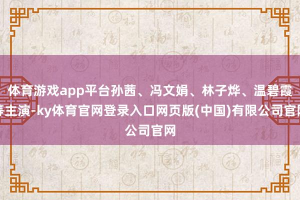 体育游戏app平台孙茜、冯文娟、林子烨、温碧霞等主演-ky体育官网登录入口网页版(中国)有限公司官网