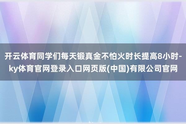 开云体育同学们每天锻真金不怕火时长提高8小时-ky体育官网登录入口网页版(中国)有限公司官网
