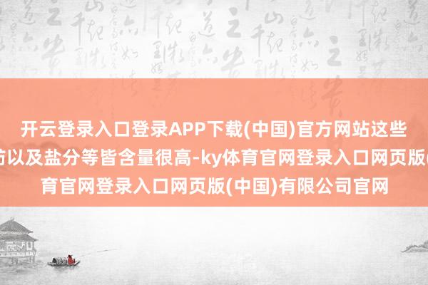 开云登录入口登录APP下载(中国)官方网站这些食物内的糖分、脂肪以及盐分等皆含量很高-ky体育官网登录入口网页版(中国)有限公司官网