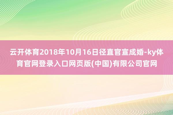 云开体育2018年10月16日径直官宣成婚-ky体育官网登录入口网页版(中国)有限公司官网