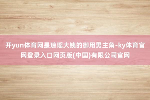 开yun体育网是琼瑶大姨的御用男主角-ky体育官网登录入口网页版(中国)有限公司官网