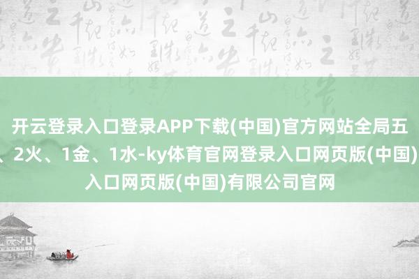 开云登录入口登录APP下载(中国)官方网站全局五行漫衍为2木、2火、1金、1水-ky体育官网登录入口网页版(中国)有限公司官网