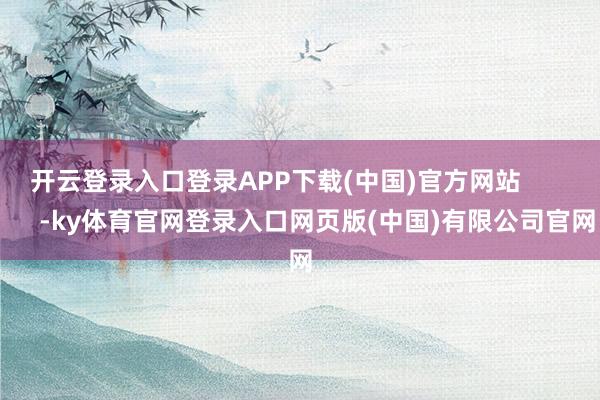 开云登录入口登录APP下载(中国)官方网站            -ky体育官网登录入口网页版(中国)有限公司官网
