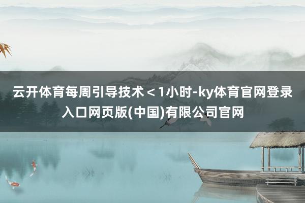 云开体育每周引导技术＜1小时-ky体育官网登录入口网页版(中国)有限公司官网