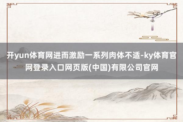 开yun体育网进而激励一系列肉体不适-ky体育官网登录入口网页版(中国)有限公司官网