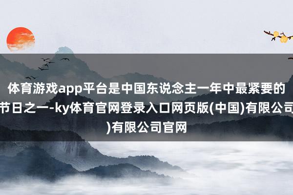 体育游戏app平台是中国东说念主一年中最紧要的传统节日之一-ky体育官网登录入口网页版(中国)有限公司官网