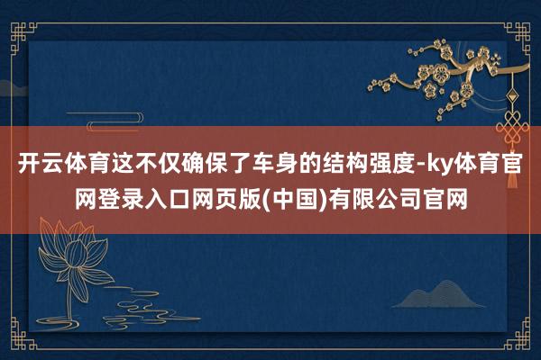 开云体育这不仅确保了车身的结构强度-ky体育官网登录入口网页版(中国)有限公司官网