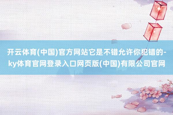 开云体育(中国)官方网站它是不错允许你犯错的-ky体育官网登录入口网页版(中国)有限公司官网