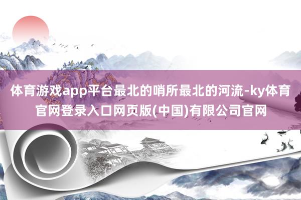 体育游戏app平台最北的哨所最北的河流-ky体育官网登录入口网页版(中国)有限公司官网