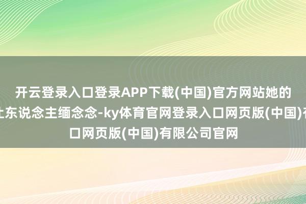 开云登录入口登录APP下载(中国)官方网站她的演技从不会让东说念主缅念念-ky体育官网登录入口网页版(中国)有限公司官网