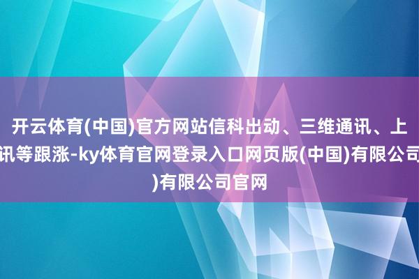 开云体育(中国)官方网站信科出动、三维通讯、上海瀚讯等跟涨-ky体育官网登录入口网页版(中国)有限公司官网
