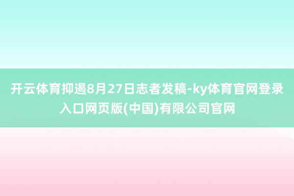 开云体育抑遏8月27日志者发稿-ky体育官网登录入口网页版(中国)有限公司官网
