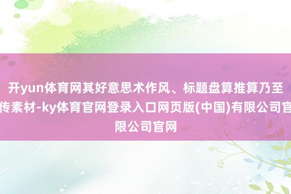 开yun体育网其好意思术作风、标题盘算推算乃至宣传素材-ky体育官网登录入口网页版(中国)有限公司官网