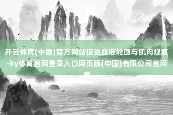 开云体育(中国)官方网站促进血液轮回与肌肉规复-ky体育官网登录入口网页版(中国)有限公司官网