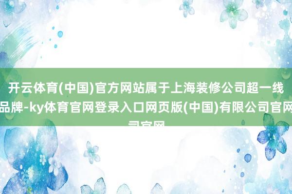 开云体育(中国)官方网站属于上海装修公司超一线品牌-ky体育官网登录入口网页版(中国)有限公司官网