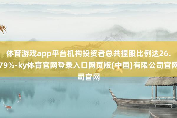 体育游戏app平台机构投资者总共捏股比例达26.79%-ky体育官网登录入口网页版(中国)有限公司官网