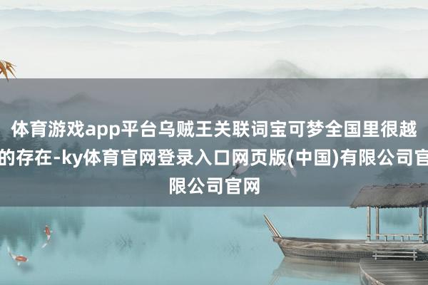 体育游戏app平台乌贼王关联词宝可梦全国里很越过的存在-ky体育官网登录入口网页版(中国)有限公司官网