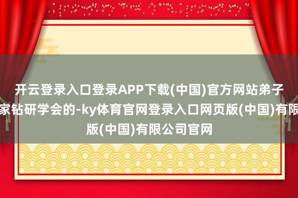 开云登录入口登录APP下载(中国)官方网站弟子就说是自家钻研学会的-ky体育官网登录入口网页版(中国)有限公司官网