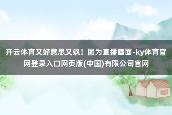 开云体育又好意思又飒！图为直播画面-ky体育官网登录入口网页版(中国)有限公司官网