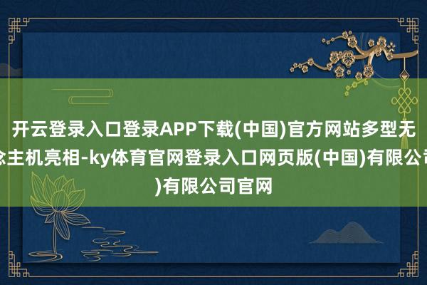 开云登录入口登录APP下载(中国)官方网站多型无东说念主机亮相-ky体育官网登录入口网页版(中国)有限公司官网