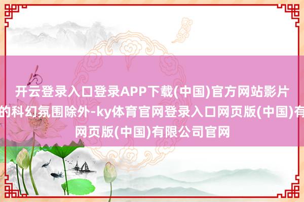 开云登录入口登录APP下载(中国)官方网站影片在病笃无垠的科幻氛围除外-ky体育官网登录入口网页版(中国)有限公司官网