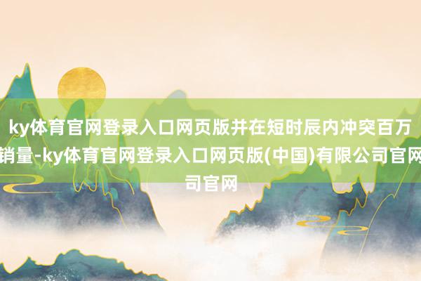 ky体育官网登录入口网页版并在短时辰内冲突百万销量-ky体育官网登录入口网页版(中国)有限公司官网