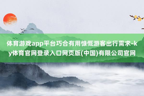 体育游戏app平台巧合有用慷慨游客出行需求-ky体育官网登录入口网页版(中国)有限公司官网